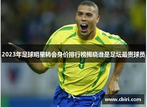 2023年足球明星转会身价排行榜揭晓谁是足坛最贵球员 2023年足球明星转会身价排行榜揭晓谁是足坛最贵球员