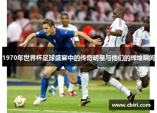 1970年世界杯足球盛宴中的传奇明星与他们的辉煌瞬间
