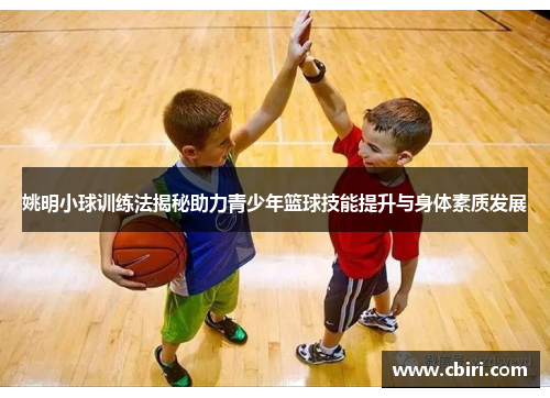 姚明小球训练法揭秘助力青少年篮球技能提升与身体素质发展