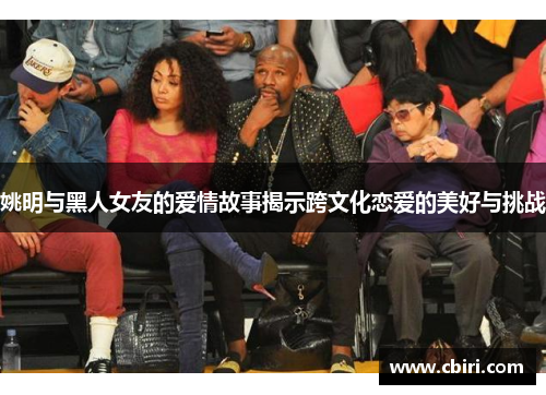 姚明与黑人女友的爱情故事揭示跨文化恋爱的美好与挑战