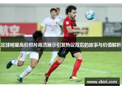 足球明星高价照片高清展示引发热议背后的故事与价值解析