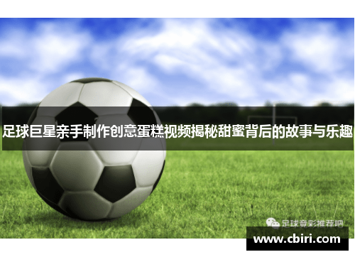 足球巨星亲手制作创意蛋糕视频揭秘甜蜜背后的故事与乐趣