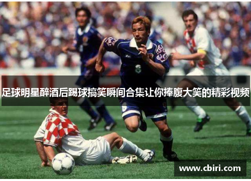 足球明星醉酒后踢球搞笑瞬间合集让你捧腹大笑的精彩视频