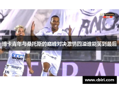 博卡青年与桑托斯的巅峰对决激情四溢谁能笑到最后