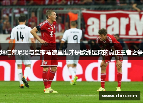拜仁慕尼黑与皇家马德里谁才是欧洲足球的真正王者之争