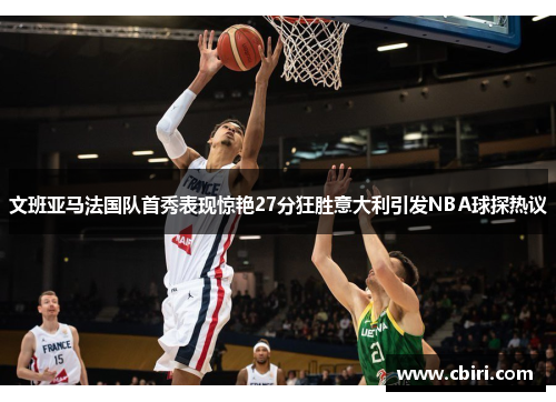 文班亚马法国队首秀表现惊艳27分狂胜意大利引发NBA球探热议