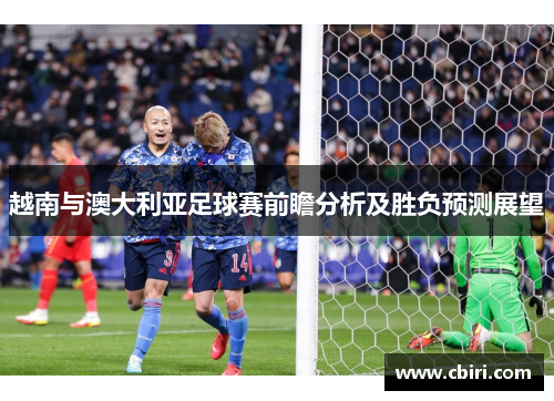 越南与澳大利亚足球赛前瞻分析及胜负预测展望 越南与澳大利亚足球赛前瞻分析及胜负预测展望