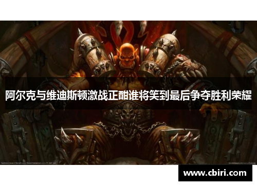 阿尔克与维迪斯顿激战正酣谁将笑到最后争夺胜利荣耀